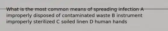 What is the most common means of spreading infection A improperly disposed of contaminated waste B instrument improperly sterilized C soiled linen D human hands