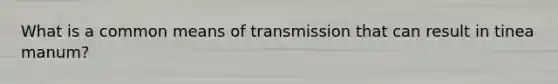 What is a common means of transmission that can result in tinea manum?