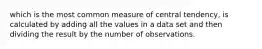 which is the most common measure of central tendency, is calculated by adding all the values in a data set and then dividing the result by the number of observations.