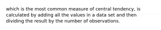 which is the most common measure of central tendency, is calculated by adding all the values in a data set and then dividing the result by the number of observations.