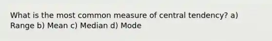 What is the most common measure of central tendency? a) Range b) Mean c) Median d) Mode