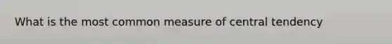 What is the most common measure of central tendency