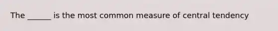 The ______ is the most common measure of central tendency