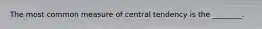 The most common measure of central tendency is the ________.