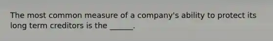 The most common measure of a company's ability to protect its long term creditors is the ______.