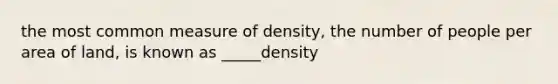 the most common measure of density, the number of people per area of land, is known as _____density