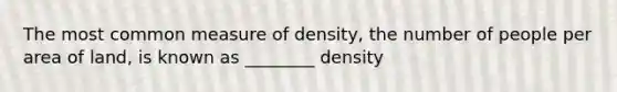 The most common measure of density, the number of people per area of land, is known as ________ density