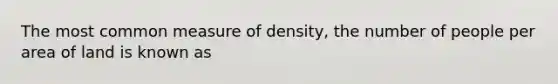 The most common measure of density, the number of people per area of land is known as