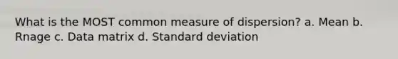 What is the MOST common measure of dispersion? a. Mean b. Rnage c. Data matrix d. Standard deviation