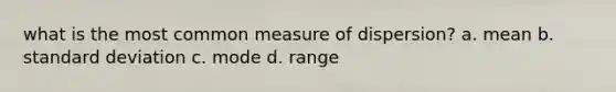 what is the most common measure of dispersion? a. mean b. standard deviation c. mode d. range