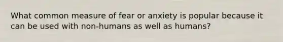 What common measure of fear or anxiety is popular because it can be used with non-humans as well as humans?