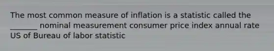 The most common measure of inflation is a statistic called the _______ nominal measurement consumer price index annual rate US of Bureau of labor statistic