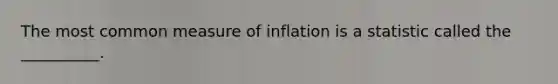 The most common measure of inflation is a statistic called the __________.