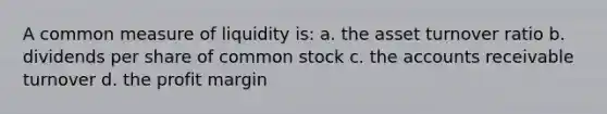 A common measure of liquidity is: a. the asset turnover ratio b. dividends per share of common stock c. the accounts receivable turnover d. the profit margin