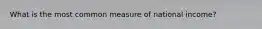 What is the most common measure of national income?