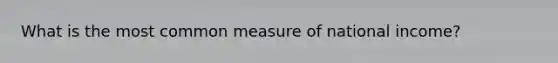 What is the most common measure of national income?