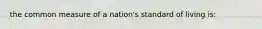 the common measure of a nation's standard of living is: