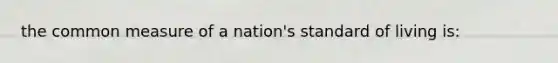 the common measure of a nation's standard of living is: