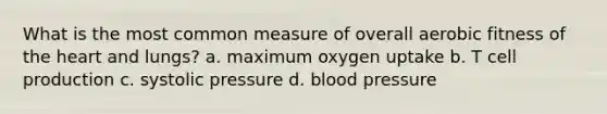 What is the most common measure of overall aerobic fitness of the heart and lungs? a. maximum oxygen uptake b. T cell production c. systolic pressure d. blood pressure