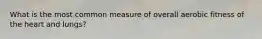 What is the most common measure of overall aerobic fitness of the heart and lungs?