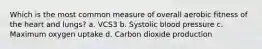 Which is the most common measure of overall aerobic fitness of the heart and lungs? a. VCS3 b. Systolic blood pressure c. Maximum oxygen uptake d. Carbon dioxide production