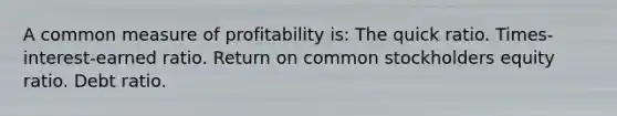 A common measure of profitability is: The quick ratio. Times-interest-earned ratio. Return on common stockholders equity ratio. Debt ratio.