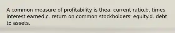 A common measure of profitability is thea. current ratio.b. times interest earned.c. return on common stockholders' equity.d. debt to assets.