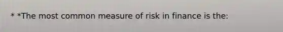 * *The most common measure of risk in finance is the: