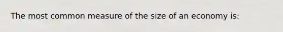 The most common measure of the size of an economy is: