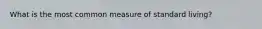 What is the most common measure of standard living?
