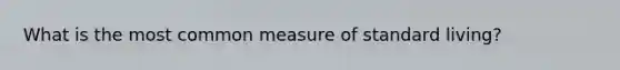 What is the most common measure of standard living?