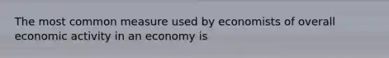 The most common measure used by economists of overall economic activity in an economy is