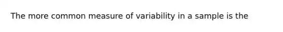 The more common measure of variability in a sample is the