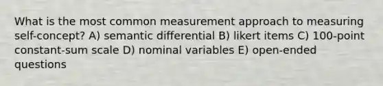 What is the most common measurement approach to measuring self-concept? A) semantic differential B) likert items C) 100-point constant-sum scale D) nominal variables E) open-ended questions