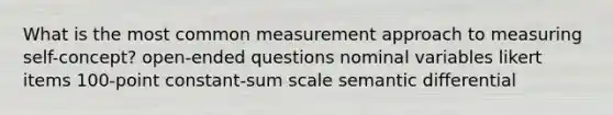 What is the most common measurement approach to measuring self-concept? open-ended questions nominal variables likert items 100-point constant-sum scale semantic differential