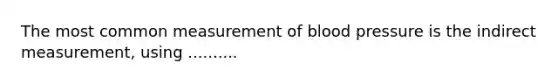 The most common measurement of blood pressure is the indirect measurement, using ..........