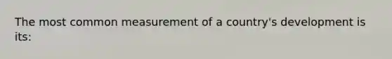 The most common measurement of a country's development is its: