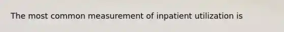 The most common measurement of inpatient utilization is