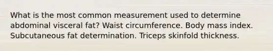 What is the most common measurement used to determine abdominal visceral fat? Waist circumference. Body mass index. Subcutaneous fat determination. Triceps skinfold thickness.