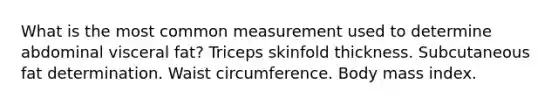 What is the most common measurement used to determine abdominal visceral fat? Triceps skinfold thickness. Subcutaneous fat determination. Waist circumference. Body mass index.