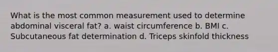 What is the most common measurement used to determine abdominal visceral fat? a. waist circumference b. BMI c. Subcutaneous fat determination d. Triceps skinfold thickness