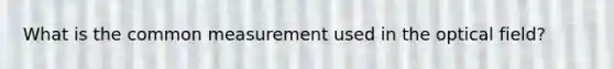 What is the common measurement used in the optical field?