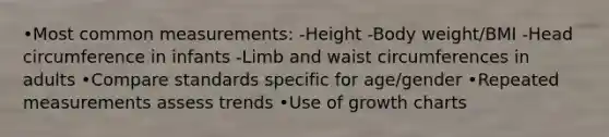 •Most common measurements: -Height -Body weight/BMI -Head circumference in infants -Limb and waist circumferences in adults •Compare standards specific for age/gender •Repeated measurements assess trends •Use of growth charts