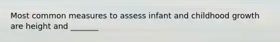 Most common measures to assess infant and childhood growth are height and _______