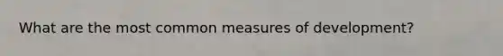 What are the most common measures of development?