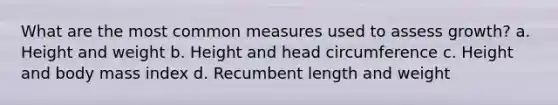 What are the most common measures used to assess growth? a. Height and weight b. Height and head circumference c. Height and body mass index d. Recumbent length and weight