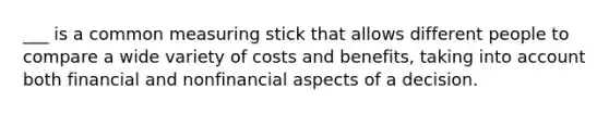 ___ is a common measuring stick that allows different people to compare a wide variety of costs and benefits, taking into account both financial and nonfinancial aspects of a decision.