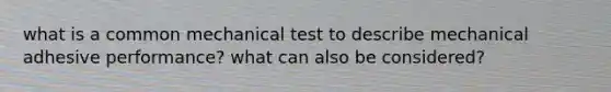 what is a common mechanical test to describe mechanical adhesive performance? what can also be considered?