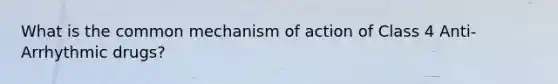 What is the common mechanism of action of Class 4 Anti-Arrhythmic drugs?