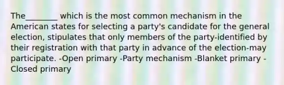 The________ which is the most common mechanism in <a href='https://www.questionai.com/knowledge/keiVE7hxWY-the-american' class='anchor-knowledge'>the american</a> states for selecting a party's candidate for the general election, stipulates that only members of the party-identified by their registration with that party in advance of the election-may participate. -Open primary -Party mechanism -Blanket primary -Closed primary